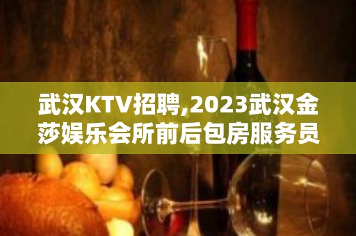 武汉KTV招聘,2023武汉金莎娱乐会所前后包房服务员急聘