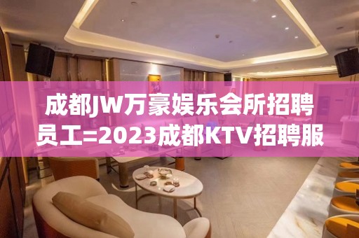 成都JW万豪娱乐会所招聘员工=2023成都KTV招聘服务员