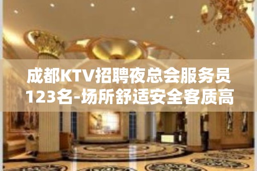 成都KTV招聘夜总会服务员123名-场所舒适安全客质高