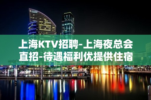 上海KTV招聘-上海夜总会直招-待遇福利优提供住宿