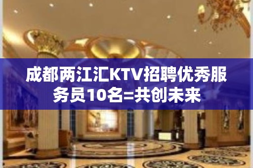 成都两江汇KTV招聘优秀服务员10名=共创未来