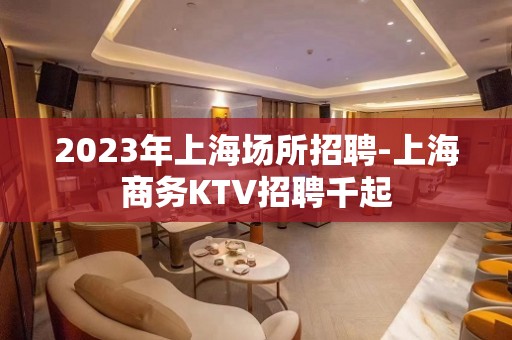 2023年上海场所招聘-上海商务KTV招聘千起