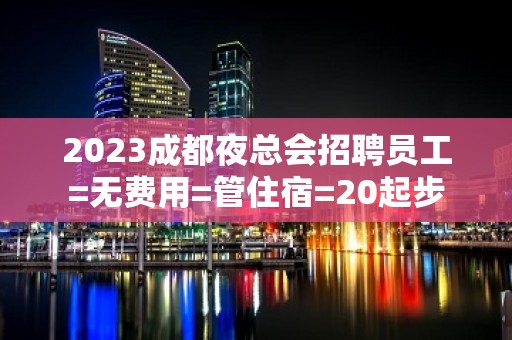 2023成都夜总会招聘员工=无费用=管住宿=20起步