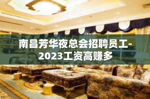 南昌芳华夜总会招聘员工-2023工资高赚多