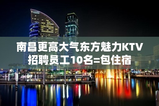 南昌更高大气东方魅力KTV招聘员工10名=包住宿