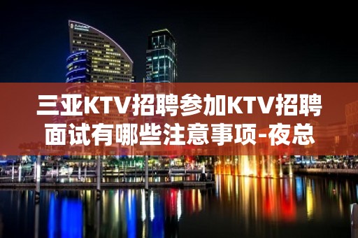 三亚KTV招聘参加KTV招聘面试有哪些注意事项-夜总会公司店内招聘