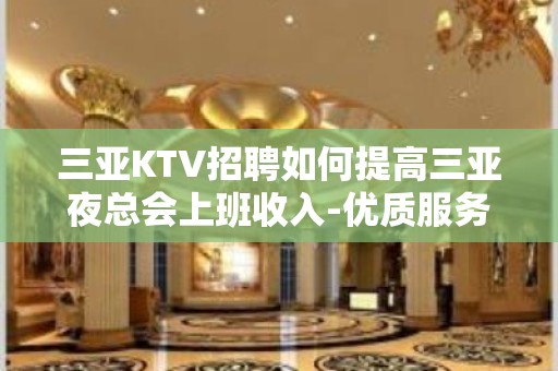 三亚KTV招聘如何提高三亚夜总会上班收入-优质服务员【亲招亲带】