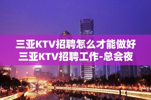 三亚KTV招聘怎么才能做好三亚KTV招聘工作-总会夜总会女孩