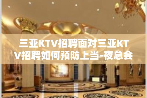 三亚KTV招聘面对三亚KTV招聘如何预防上当-夜总会KTV2