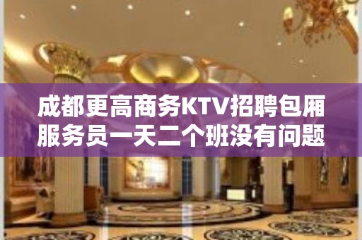 成都更高商务KTV招聘包厢服务员一天二个班没有问题