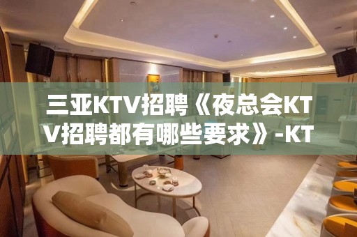 三亚KTV招聘《夜总会KTV招聘都有哪些要求》-KTV