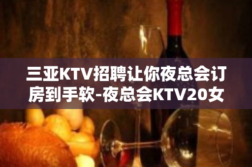 三亚KTV招聘让你夜总会订房到手软-夜总会KTV20女孩