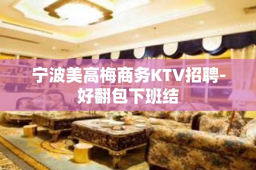 宁波美高梅商务KTV招聘-好翻包下班结