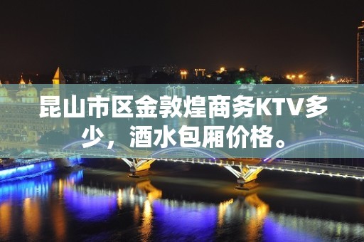 昆山市区金敦煌商务KTV多少，酒水包厢价格。