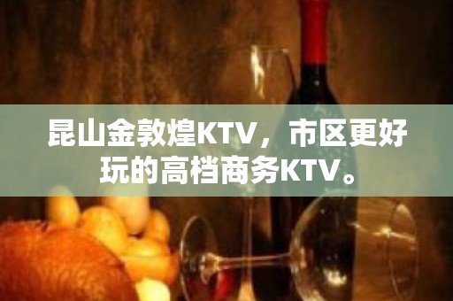 昆山金敦煌KTV，市区更好玩的高档商务KTV。