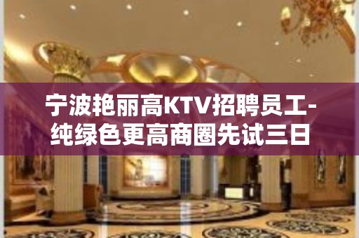 宁波艳丽高KTV招聘员工-纯绿色更高商圈先试三日