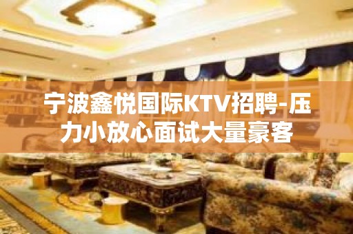 宁波鑫悦国际KTV招聘-压力小放心面试大量豪客