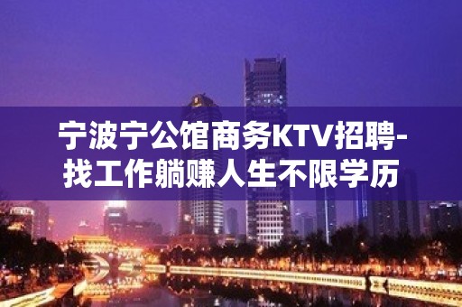 宁波宁公馆商务KTV招聘-找工作躺赚人生不限学历