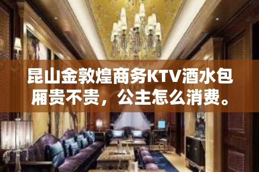 昆山金敦煌商务KTV酒水包厢贵不贵，公主怎么消费。