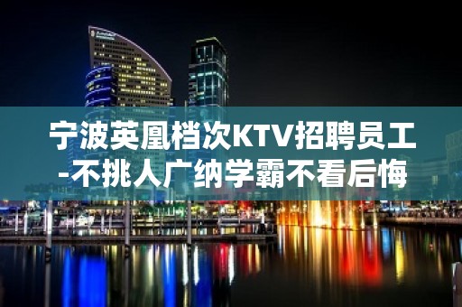 宁波英凰档次KTV招聘员工-不挑人广纳学霸不看后悔