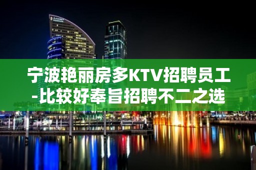 宁波艳丽房多KTV招聘员工-比较好奉旨招聘不二之选