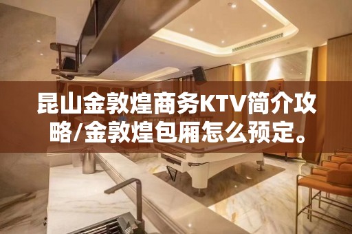 昆山金敦煌商务KTV简介攻略/金敦煌包厢怎么预定。