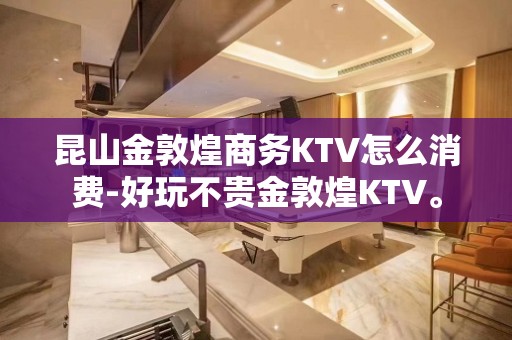 昆山金敦煌商务KTV怎么消费-好玩不贵金敦煌KTV。