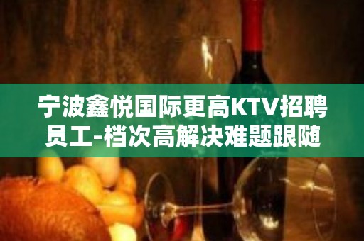 宁波鑫悦国际更高KTV招聘员工-档次高解决难题跟随团队