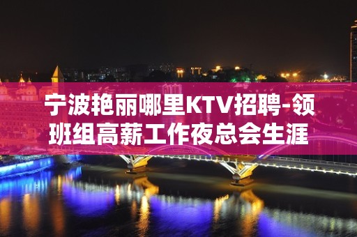 宁波艳丽哪里KTV招聘-领班组高薪工作夜总会生涯