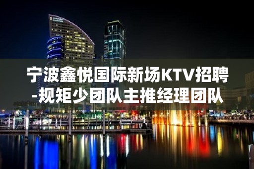 宁波鑫悦国际新场KTV招聘-规矩少团队主推经理团队