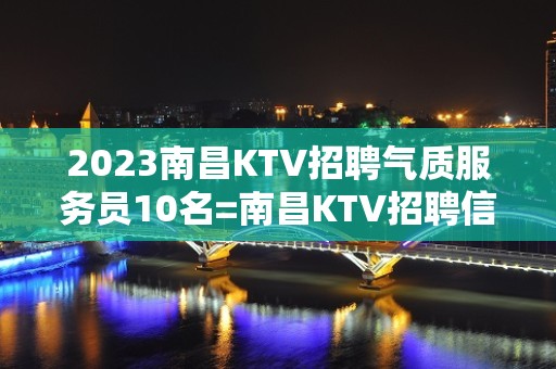 2023南昌KTV招聘气质服务员10名=南昌KTV招聘信息要求