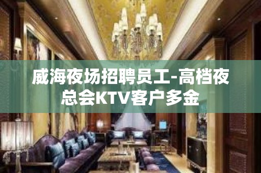 威海夜场招聘员工-高档夜总会KTV客户多金