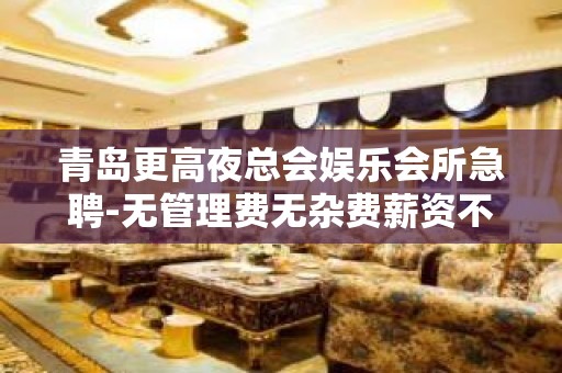 青岛更高夜总会娱乐会所急聘-无管理费无杂费薪资不扣