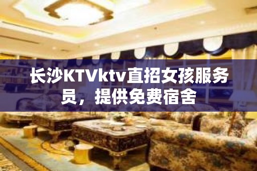 长沙KTVktv直招女孩服务员，提供免费宿舍