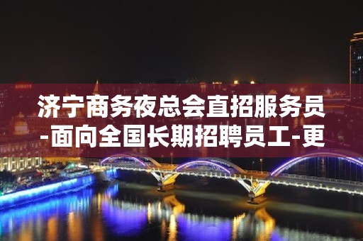 济宁商务夜总会直招服务员-面向全国长期招聘员工-更高场所招聘