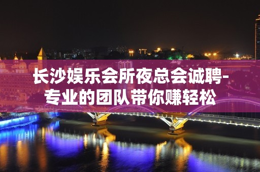 长沙娱乐会所夜总会诚聘-专业的团队带你赚轻松