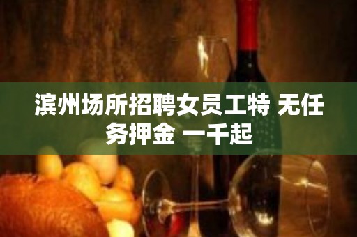 滨州场所招聘女员工特 无任务押金 一千起