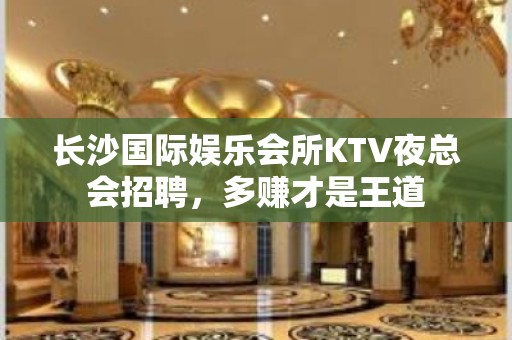 长沙国际娱乐会所KTV夜总会招聘，多赚才是王道