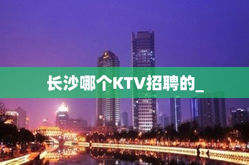 长沙哪个KTV招聘的_