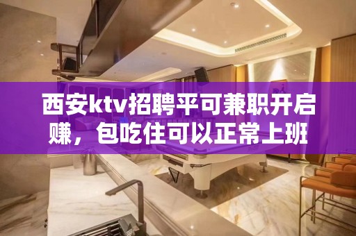 西安ktv招聘平可兼职开启赚，包吃住可以正常上班