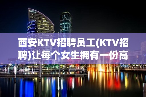 西安KTV招聘员工(KTV招聘)让每个女生拥有一份高薪工作