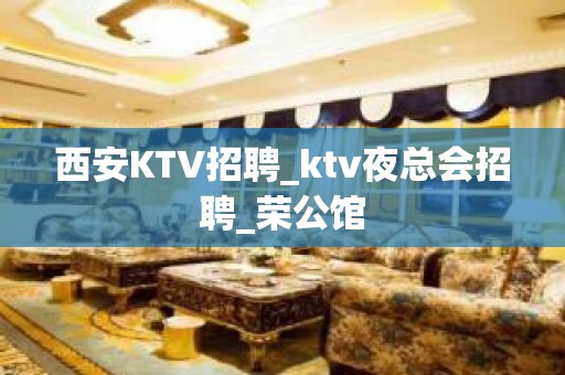 西安KTV招聘_ktv夜总会招聘_荣公馆