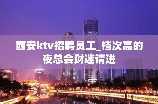 西安ktv招聘员工_档次高的夜总会财迷请进