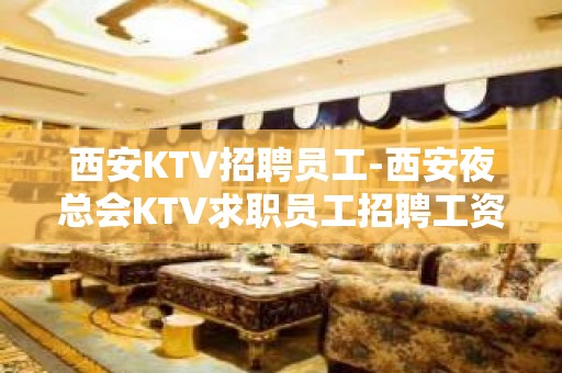 西安KTV招聘员工-西安夜总会KTV求职员工招聘工资