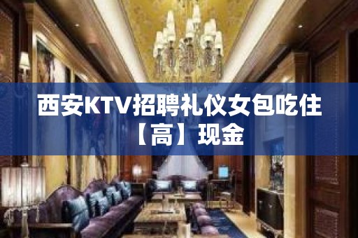 西安KTV招聘礼仪女包吃住【高】现金