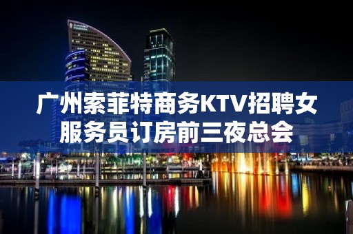 广州索菲特商务KTV招聘女服务员订房前三夜总会