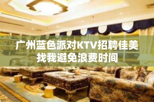 广州蓝色派对KTV招聘佳美找我避免浪费时间