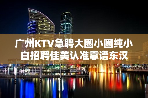 广州KTV急聘大圈小圈纯小白招聘佳美认准靠谱东汉