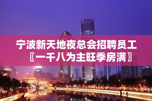 宁波新天地夜总会招聘员工〖一千八为主旺季房满〗