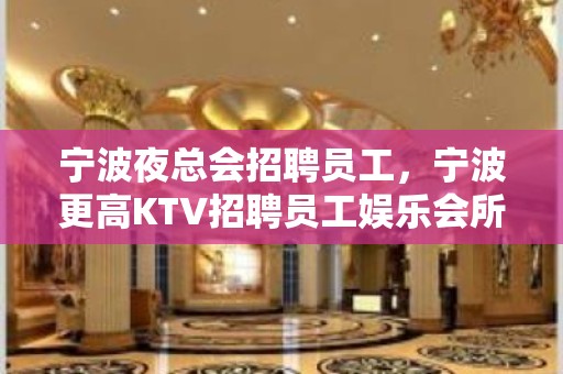 宁波夜总会招聘员工，宁波更高KTV招聘员工娱乐会所经理团队